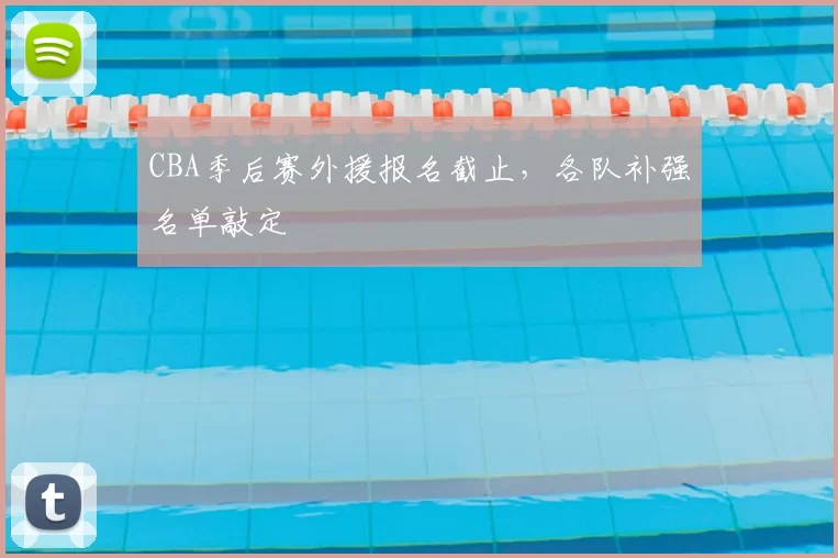CBA季后赛外援报名截止，各队补强名单敲定