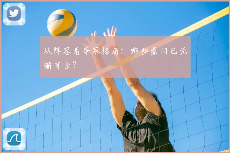 从阵容看争冠格局：哪些豪门已无懈可击？