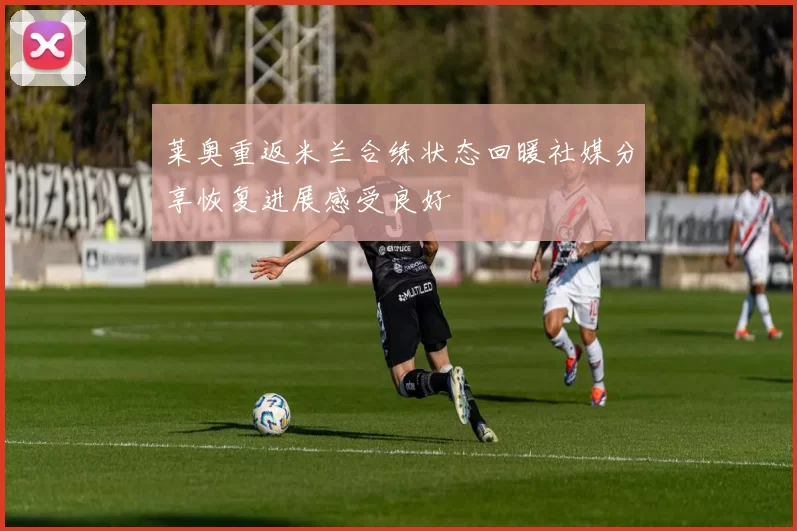 莱奥重返米兰合练状态回暖社媒分享恢复进展感受良好