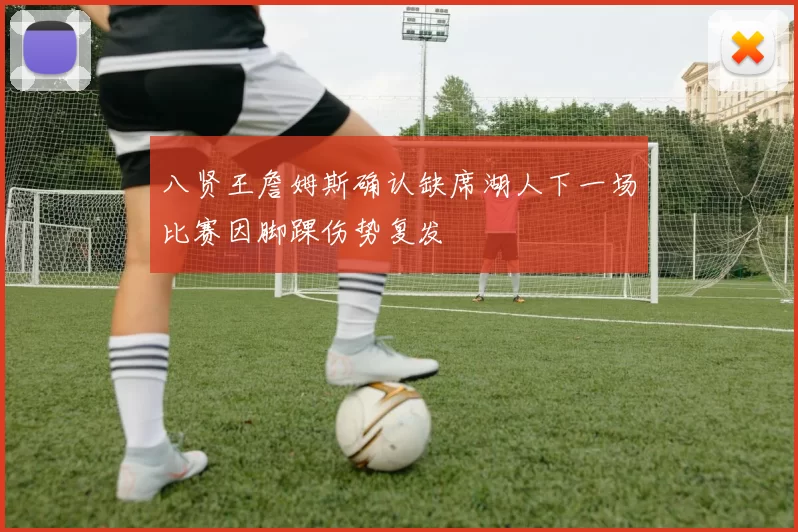 八贤王詹姆斯确认缺席湖人下一场比赛因脚踝伤势复发