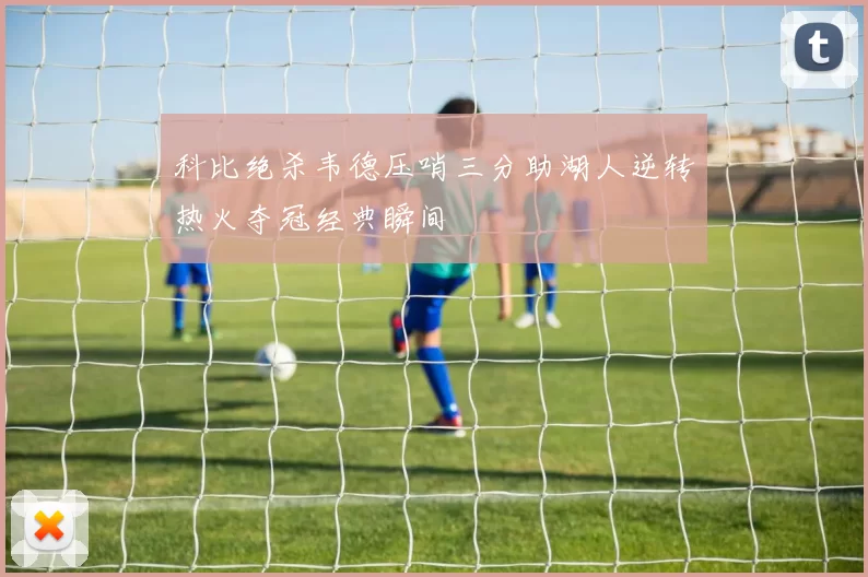 科比绝杀韦德压哨三分助湖人逆转热火夺冠经典瞬间