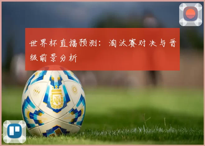 世界杯直播预测:淘汰赛对决与晋级前景分析