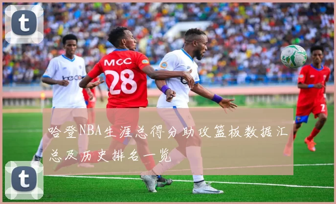 哈登NBA生涯总得分助攻篮板数据汇总及历史排名一览