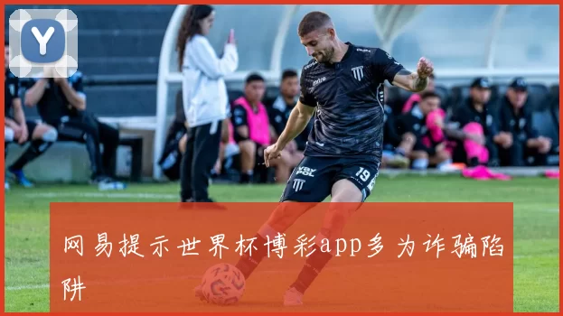 网易提示世界杯博彩app多为诈骗陷阱