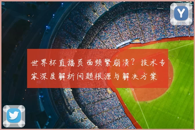 世界杯直播页面频繁崩溃?技术专家深度解析问题根源与解决方案