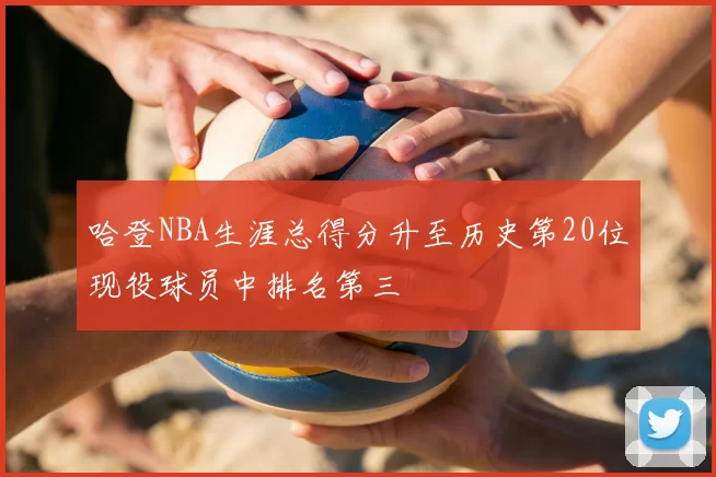 哈登NBA生涯总得分升至历史第20位现役球员中排名第三