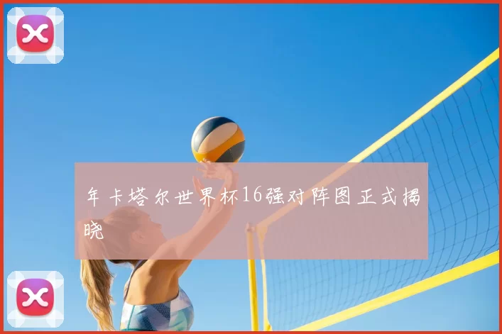 年卡塔尔世界杯16强对阵图正式揭晓