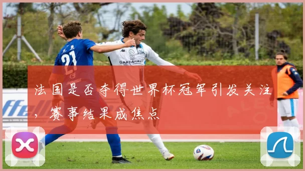 法国是否夺得世界杯冠军引发关注,赛事结果成焦点