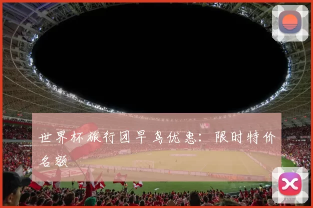 世界杯旅行团早鸟优惠:限时特价名额