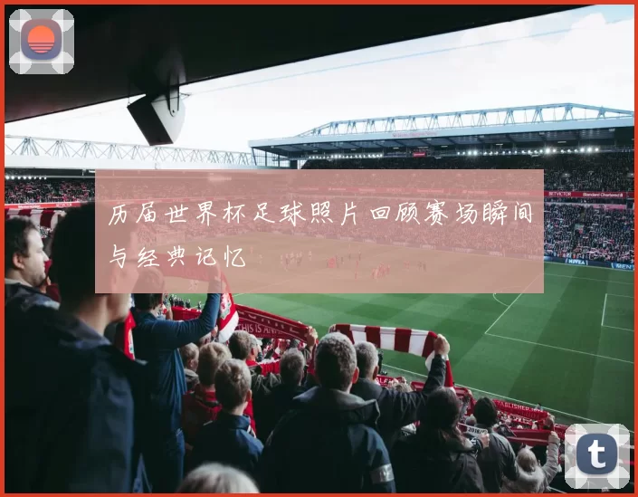 历届世界杯足球照片回顾赛场瞬间与经典记忆