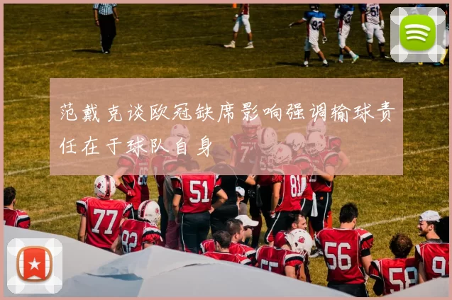 范戴克谈欧冠缺席影响强调输球责任在于球队自身