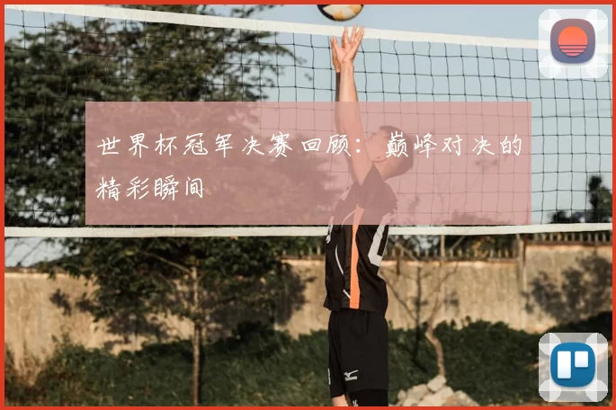 世界杯冠军决赛回顾：巅峰对决的精彩瞬间