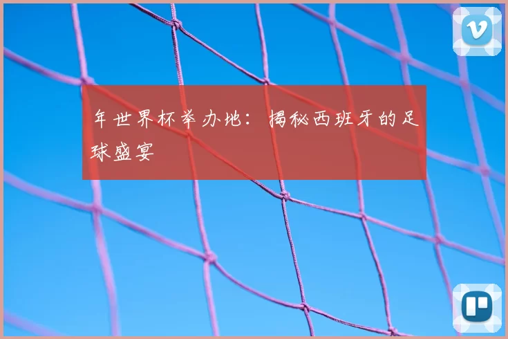 年世界杯举办地：揭秘西班牙的足球盛宴