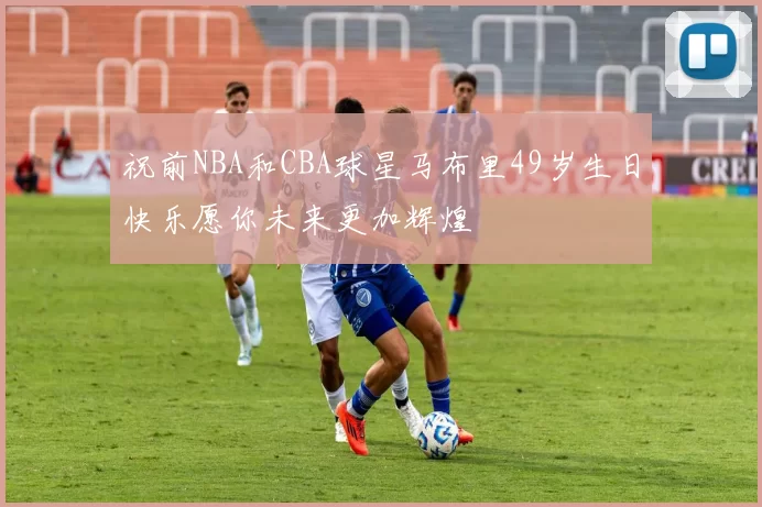 祝前NBA和CBA球星马布里49岁生日快乐愿你未来更加辉煌
