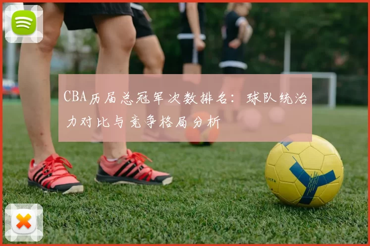 CBA历届总冠军次数排名：球队统治力对比与竞争格局分析