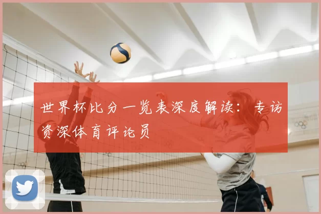 世界杯比分一览表深度解读：专访资深体育评论员