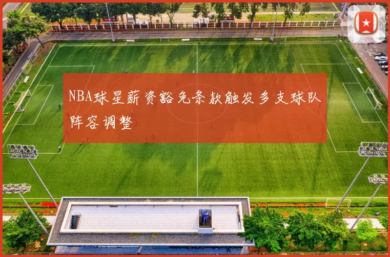NBA球星薪资豁免条款触发多支球队阵容调整