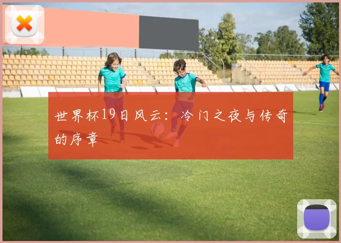 世界杯19日风云:冷门之夜与传奇的序章