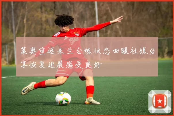莱奥重返米兰合练状态回暖社媒分享恢复进展感受良好
