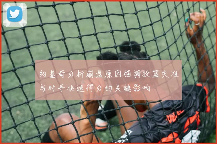 约基奇分析崩盘原因强调投篮失准与对手快速得分的关键影响