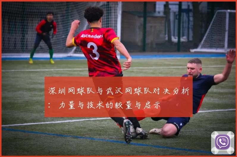 深圳网球队与武汉网球队对决分析:力量与技术的较量与启示