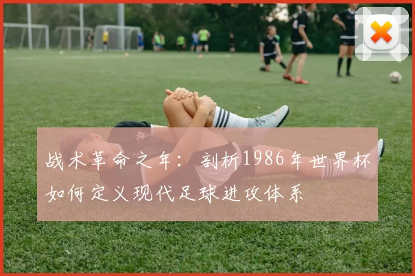 战术革命之年:剖析1986年世界杯如何定义现代足球进攻体系