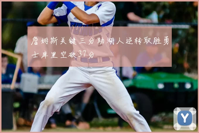 詹姆斯关键三分助湖人逆转取胜勇士库里空砍37分