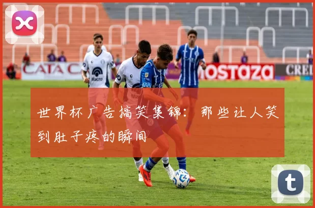 世界杯广告搞笑集锦：那些让人笑到肚子疼的瞬间