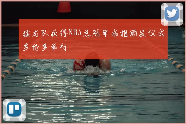 猛龙队获得NBA总冠军戒指颁发仪式多伦多举行