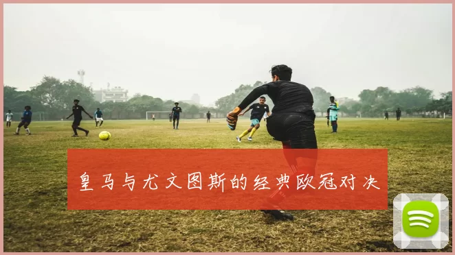 皇马与尤文图斯的经典欧冠对决