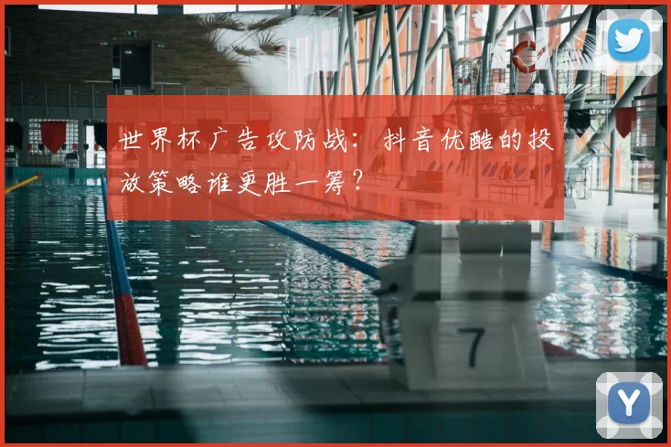 世界杯广告攻防战：抖音优酷的投放策略谁更胜一筹？