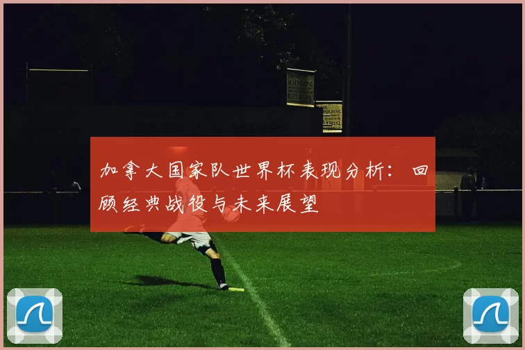 加拿大国家队世界杯表现分析：回顾经典战役与未来展望