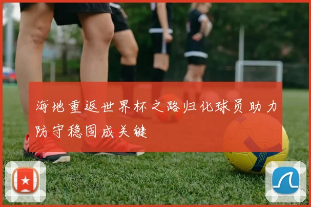 海地重返世界杯之路归化球员助力防守稳固成关键