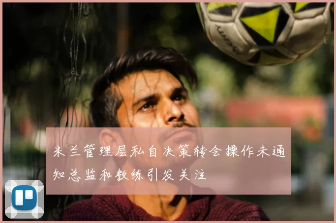 米兰管理层私自决策转会操作未通知总监和教练引发关注