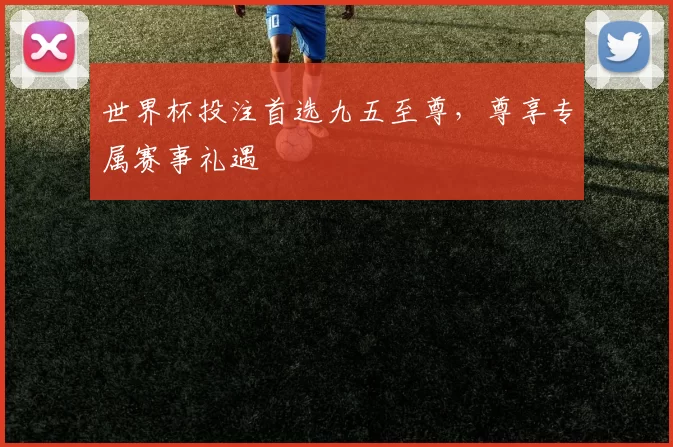 世界杯投注首选九五至尊,尊享专属赛事礼遇