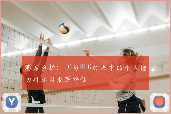 赛后分析:IG与BLG对决中的个人能力对比与表现评估