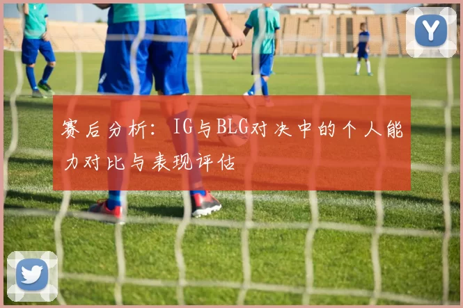 赛后分析:IG与BLG对决中的个人能力对比与表现评估