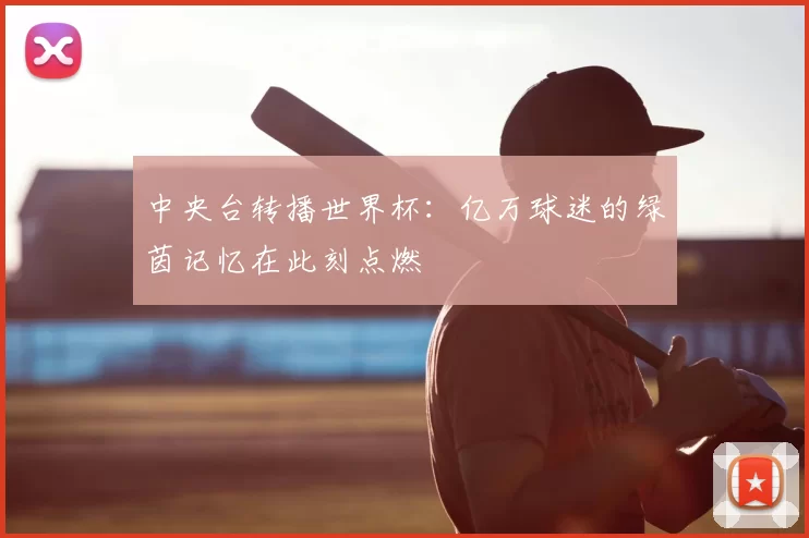 中央台转播世界杯:亿万球迷的绿茵记忆在此刻点燃