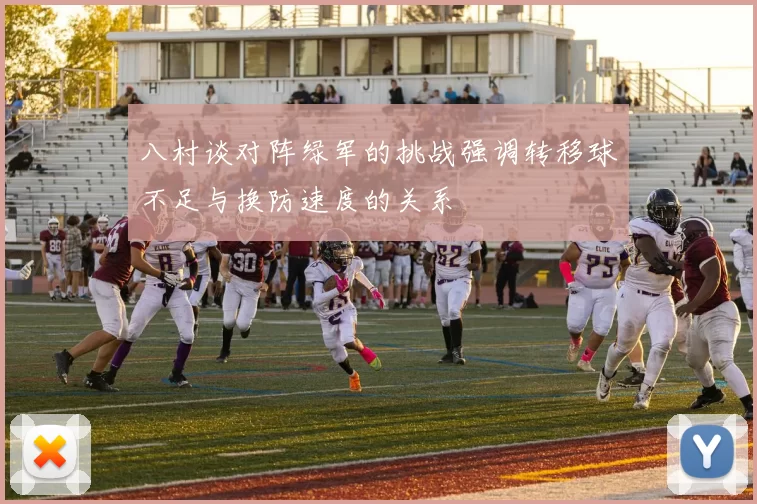 八村谈对阵绿军的挑战强调转移球不足与换防速度的关系
