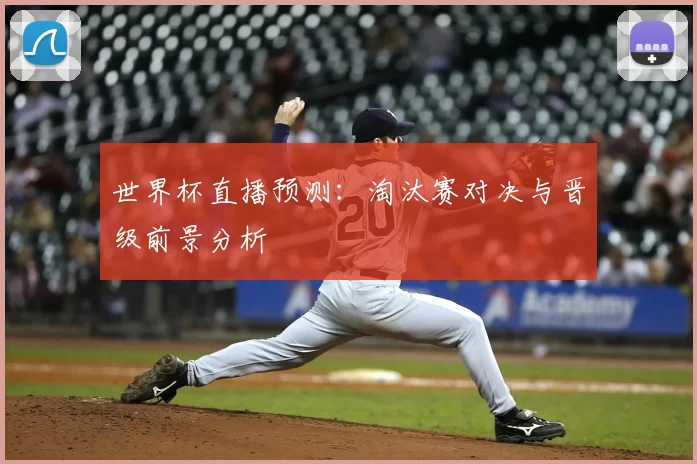 世界杯直播预测:淘汰赛对决与晋级前景分析