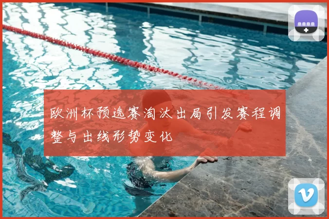 欧洲杯预选赛淘汰出局引发赛程调整与出线形势变化