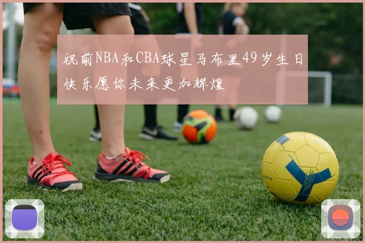 祝前NBA和CBA球星马布里49岁生日快乐愿你未来更加辉煌