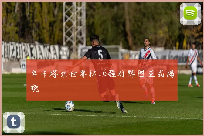 年卡塔尔世界杯16强对阵图正式揭晓