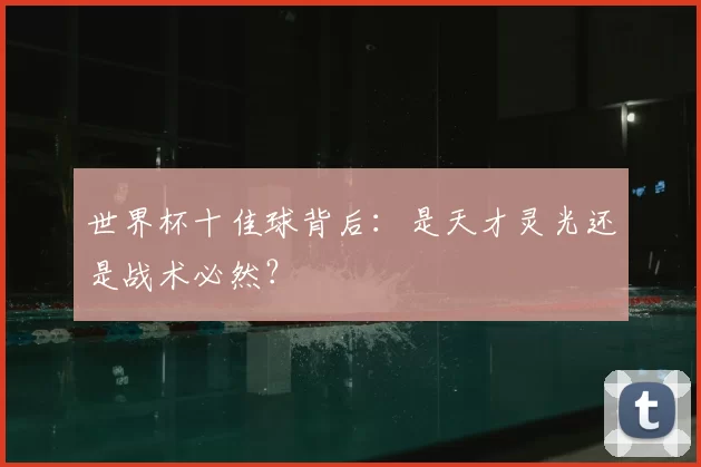 世界杯十佳球背后:是天才灵光还是战术必然?