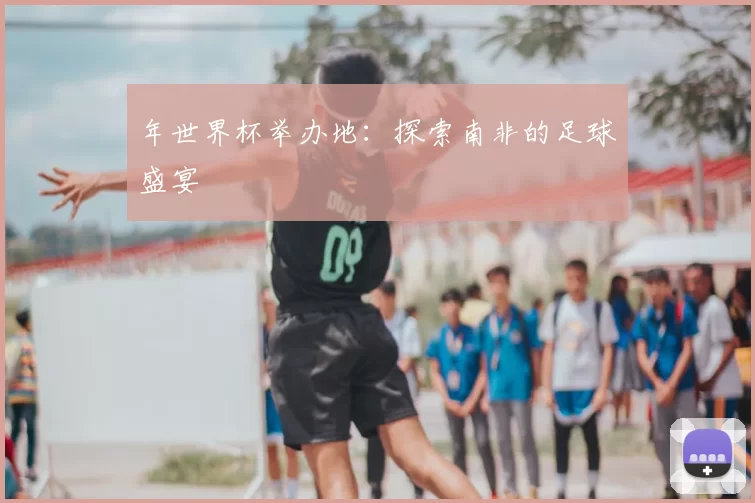 年世界杯举办地:探索南非的足球盛宴