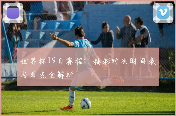世界杯19日赛程:精彩对决时间表与看点全解析