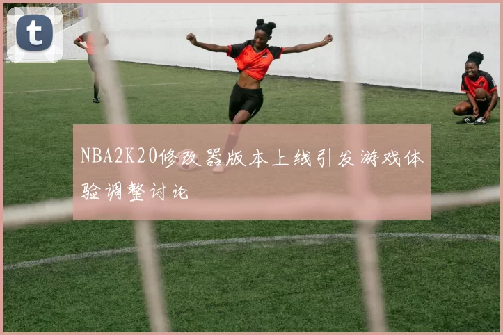 NBA2K20修改器版本上线引发游戏体验调整讨论