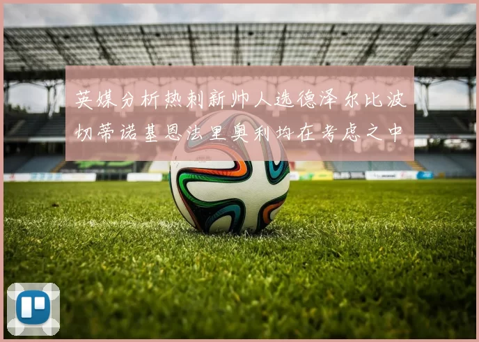 英媒分析热刺新帅人选德泽尔比波切蒂诺基恩法里奥利均在考虑之中