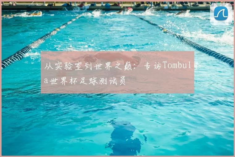从实验室到世界之巅:专访Tombula世界杯足球测试员